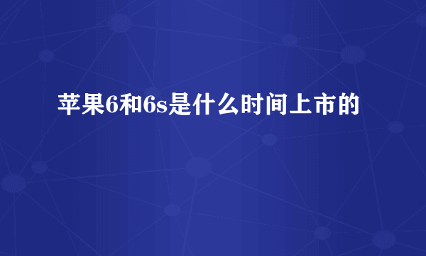 苹果6和6s是什么时间上市的