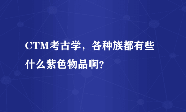 CTM考古学，各种族都有些什么紫色物品啊？