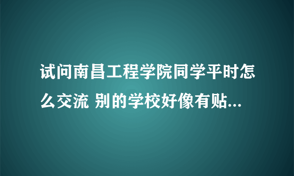 试问南昌工程学院同学平时怎么交流 别的学校好像有贴吧或者BBS的