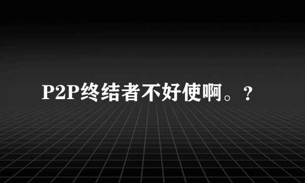 P2P终结者不好使啊。？