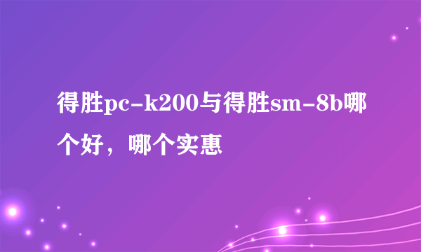 得胜pc-k200与得胜sm-8b哪个好，哪个实惠