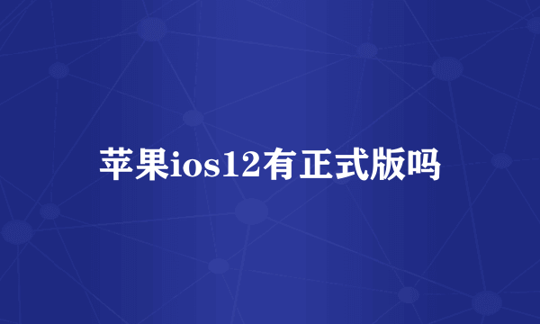 苹果ios12有正式版吗