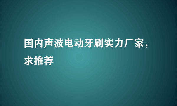 国内声波电动牙刷实力厂家，求推荐