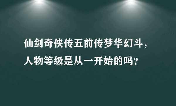 仙剑奇侠传五前传梦华幻斗，人物等级是从一开始的吗？