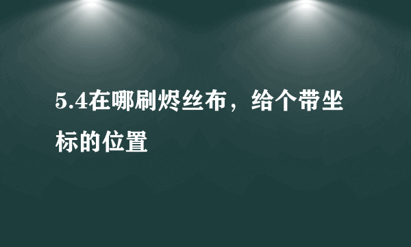 5.4在哪刷烬丝布，给个带坐标的位置