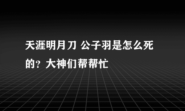 天涯明月刀 公子羽是怎么死的？大神们帮帮忙