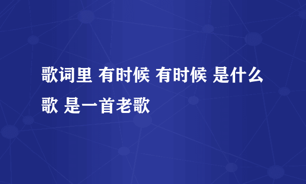 歌词里 有时候 有时候 是什么歌 是一首老歌