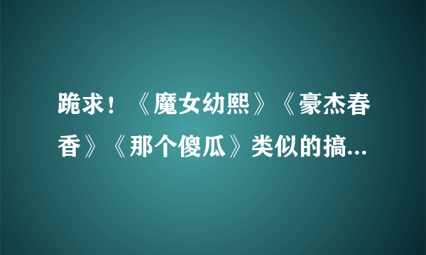 跪求！《魔女幼熙》《豪杰春香》《那个傻瓜》类似的搞笑韩剧新老都行，！！！ 谢谢！！！