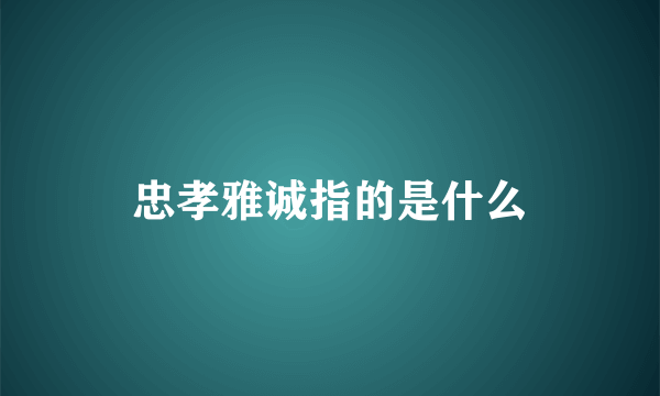 忠孝雅诚指的是什么