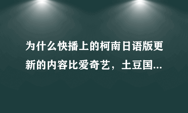 为什么快播上的柯南日语版更新的内容比爱奇艺，土豆国语版快许多！