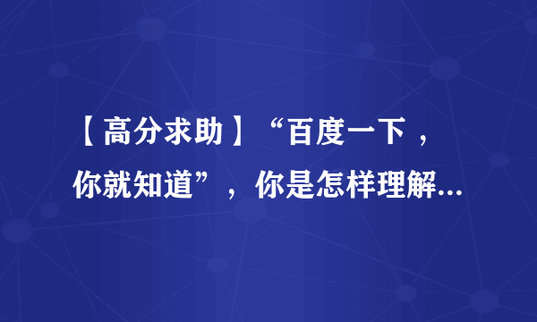 【高分求助】“百度一下 ，你就知道”，你是怎样理解这一句话的？