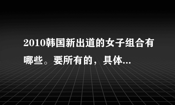 2010韩国新出道的女子组合有哪些。要所有的，具体一点的。