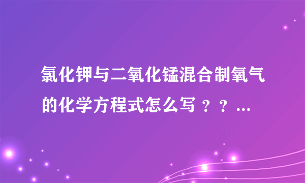 氯化钾与二氧化锰混合制氧气的化学方程式怎么写 ？？？？？？？？？？？？？