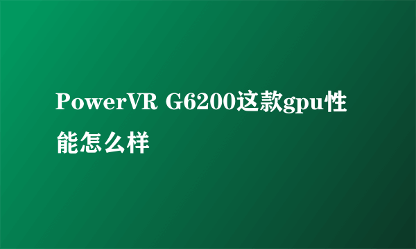 PowerVR G6200这款gpu性能怎么样