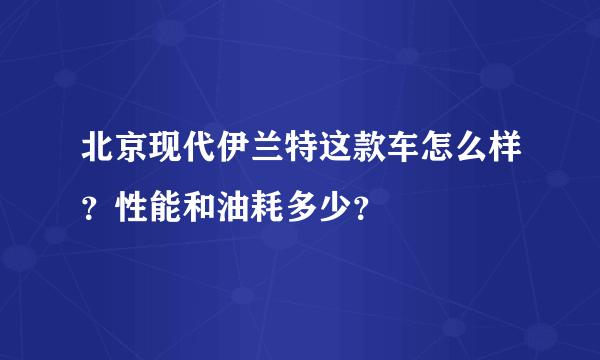 北京现代伊兰特这款车怎么样？性能和油耗多少？