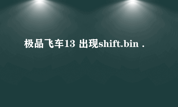 极品飞车13 出现shift.bin .