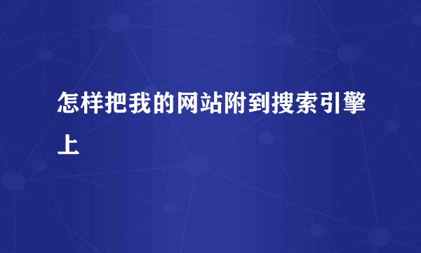 怎样把我的网站附到搜索引擎上