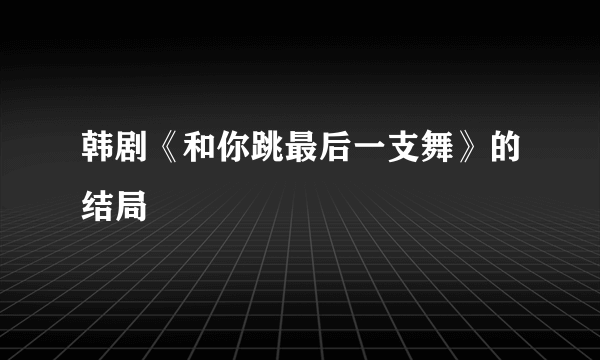 韩剧《和你跳最后一支舞》的结局