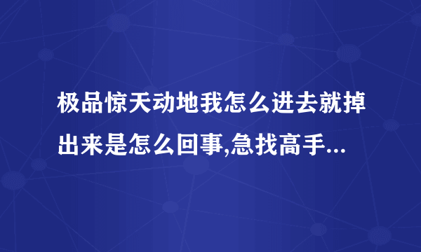 极品惊天动地我怎么进去就掉出来是怎么回事,急找高手回答。。谢谢