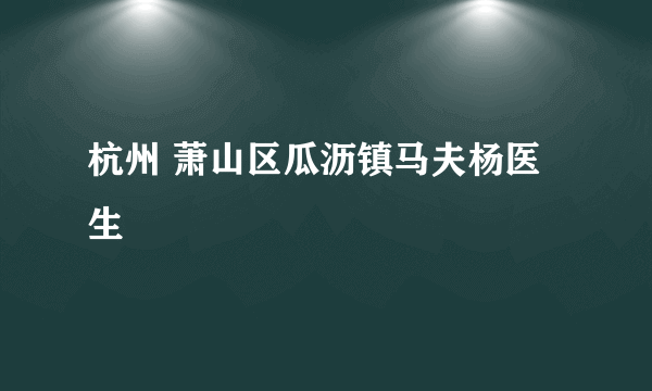 杭州 萧山区瓜沥镇马夫杨医生