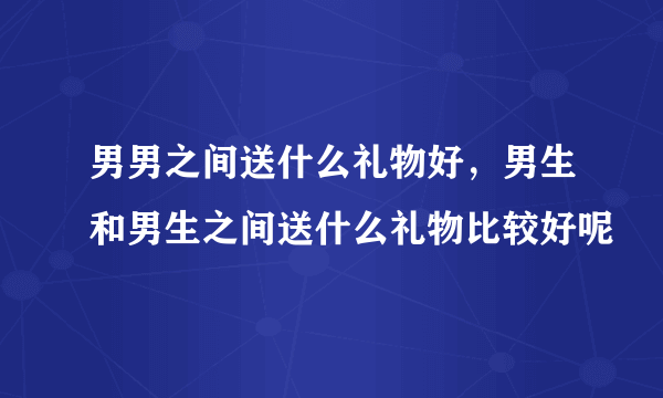 男男之间送什么礼物好，男生和男生之间送什么礼物比较好呢