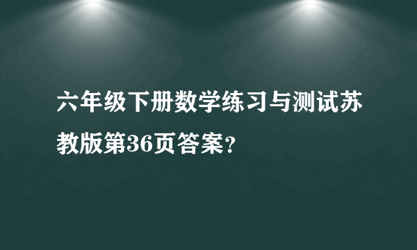 六年级下册数学练习与测试苏教版第36页答案？