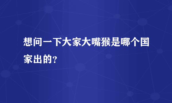 想问一下大家大嘴猴是哪个国家出的？