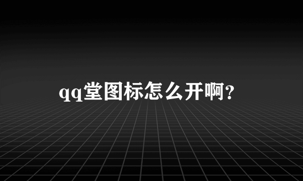 qq堂图标怎么开啊？