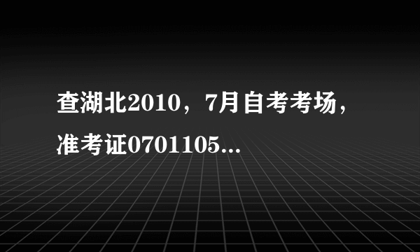 查湖北2010，7月自考考场，准考证070110520018