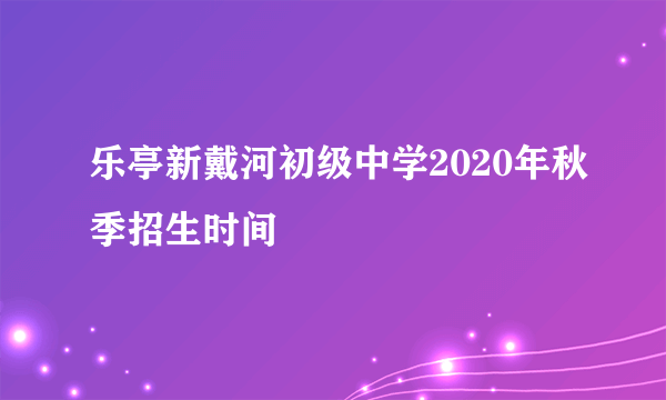 乐亭新戴河初级中学2020年秋季招生时间