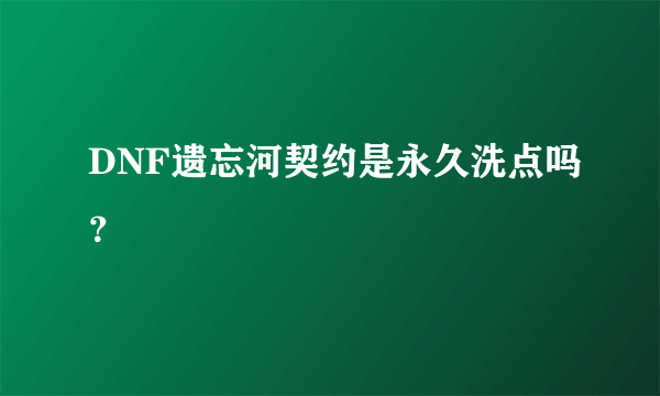 DNF遗忘河契约是永久洗点吗？