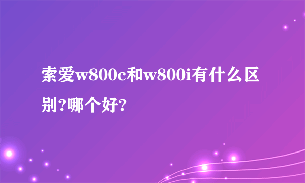 索爱w800c和w800i有什么区别?哪个好?