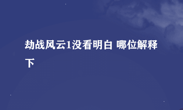 劫战风云1没看明白 哪位解释下