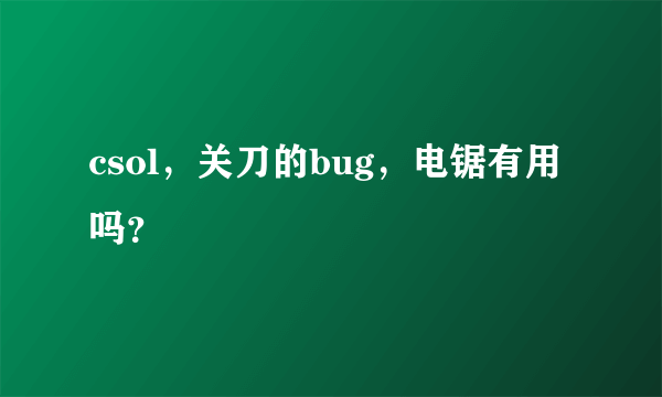 csol，关刀的bug，电锯有用吗？