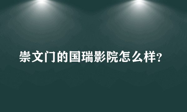 崇文门的国瑞影院怎么样？