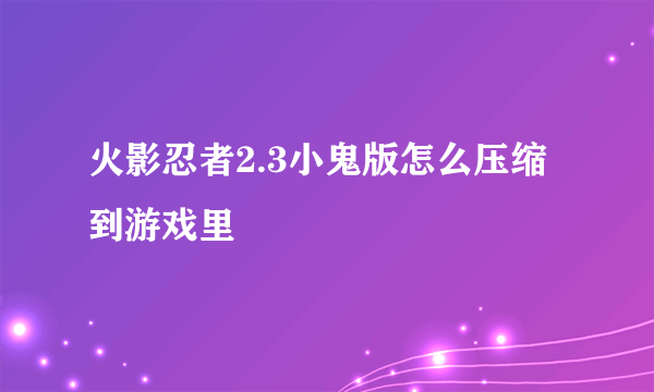 火影忍者2.3小鬼版怎么压缩到游戏里