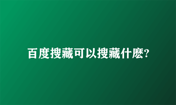 百度搜藏可以搜藏什麽?