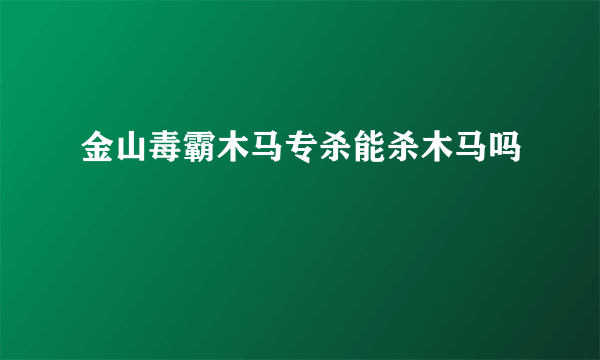 金山毒霸木马专杀能杀木马吗