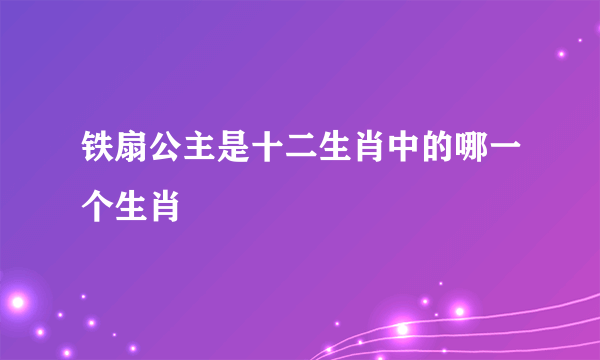 铁扇公主是十二生肖中的哪一个生肖