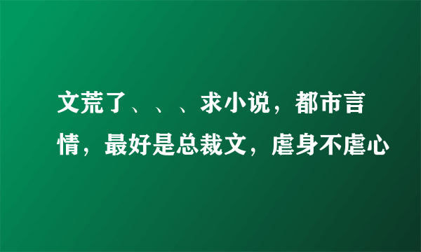 文荒了、、、求小说，都市言情，最好是总裁文，虐身不虐心