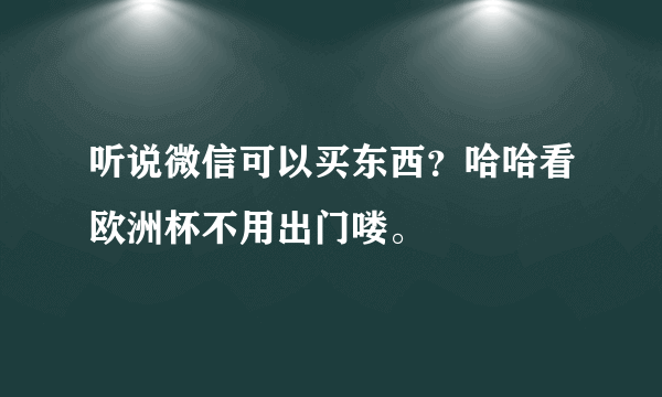 听说微信可以买东西？哈哈看欧洲杯不用出门喽。