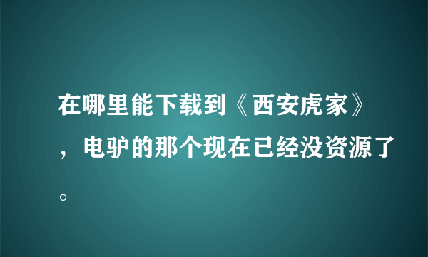 在哪里能下载到《西安虎家》，电驴的那个现在已经没资源了。