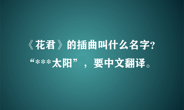 《花君》的插曲叫什么名字？“***太阳”，要中文翻译。