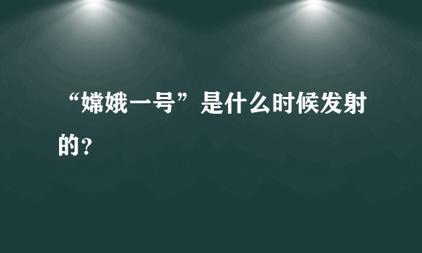 “嫦娥一号”是什么时候发射的？