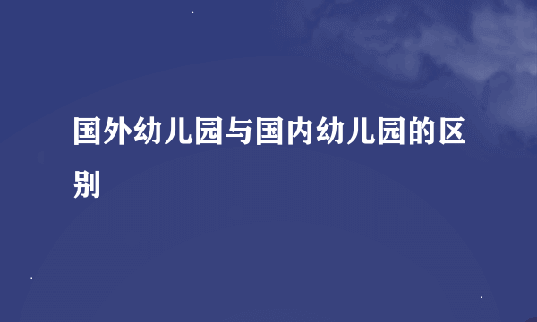 国外幼儿园与国内幼儿园的区别