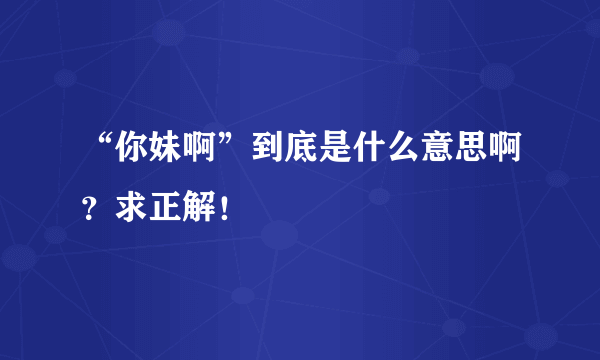 “你妹啊”到底是什么意思啊？求正解！