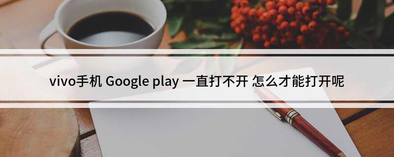 vivo手机Googleplay一直打不开怎么才能打开呢