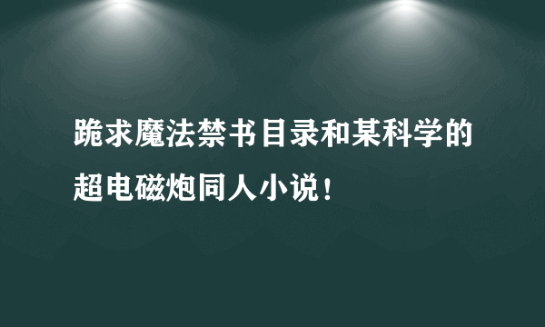 跪求魔法禁书目录和某科学的超电磁炮同人小说！