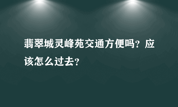 翡翠城灵峰苑交通方便吗？应该怎么过去？