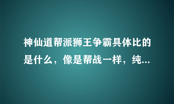 神仙道帮派狮王争霸具体比的是什么，像是帮战一样，纯粹打架还是怎么滴？